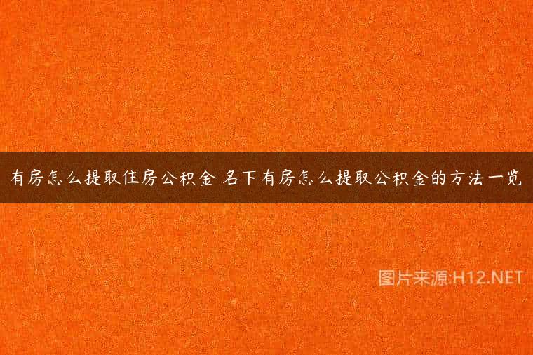 有房怎么提取住房公积金 名下有房怎么提取公积金的方法一览