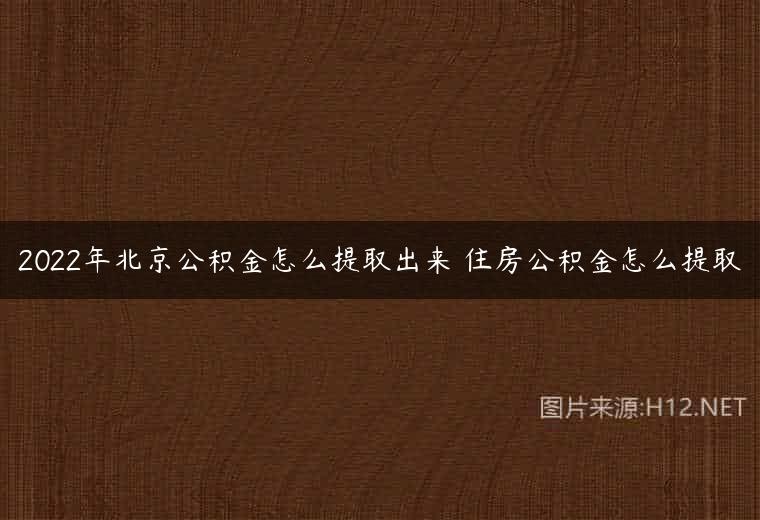 2022年北京公积金怎么提取出来 住房公积金怎么提取