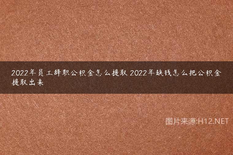 2022年员工辞职公积金怎么提取 2022年缺钱怎么把公积金提取出来