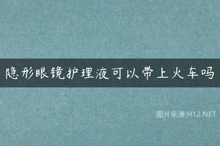 隐形眼镜护理液可以带上火车吗