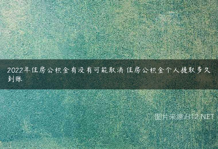 2022年住房公积金有没有可能取消 住房公积金个人提取多久到账