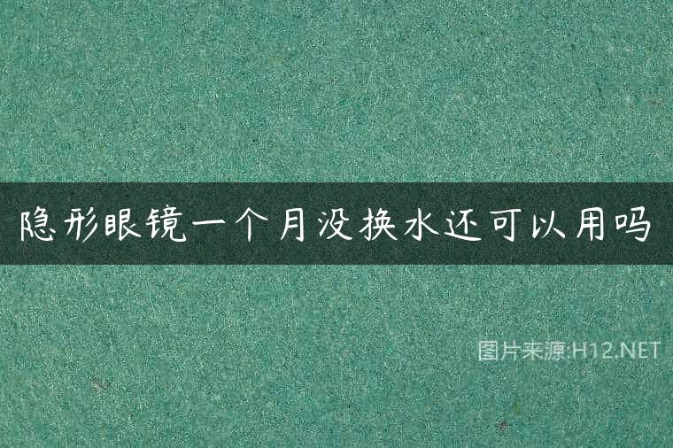 隐形眼镜一个月没换水还可以用吗