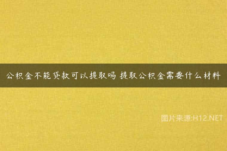 公积金不能贷款可以提取吗 提取公积金需要什么材料