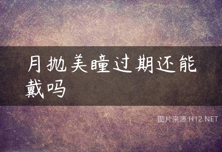 月抛美瞳过期还能戴吗