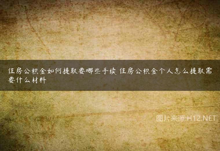 住房公积金如何提取要哪些手续 住房公积金个人怎么提取需要什么材料