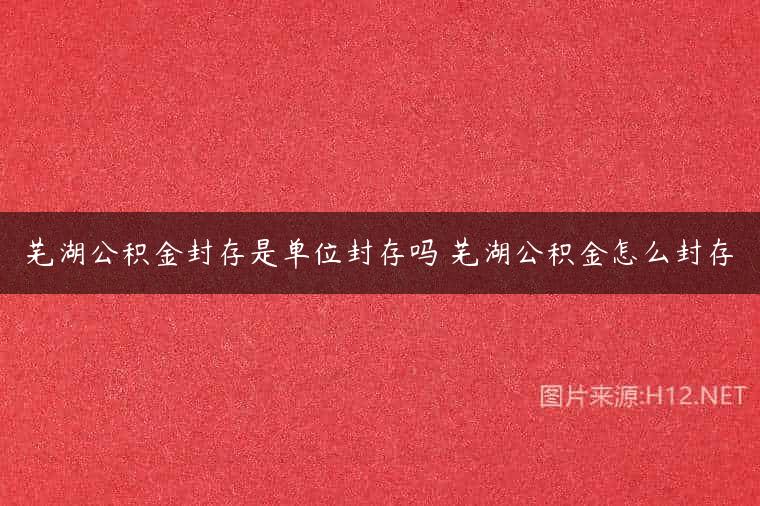 芜湖公积金封存是单位封存吗 芜湖公积金怎么封存