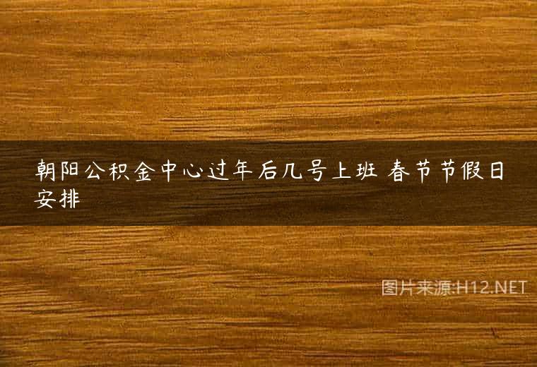 朝阳公积金中心过年后几号上班 春节节假日安排