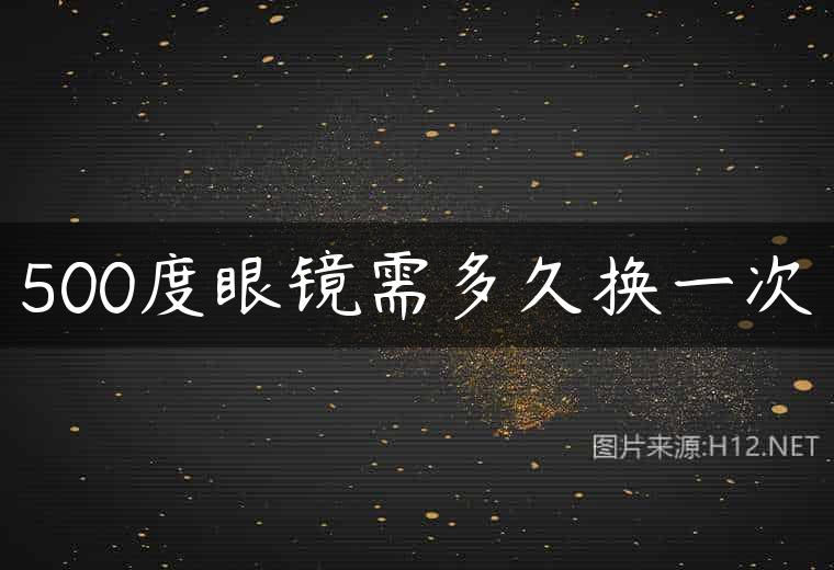 500度眼镜需多久换一次