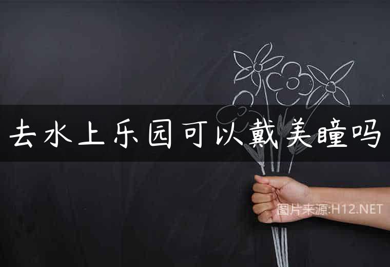 去水上乐园可以戴美瞳吗