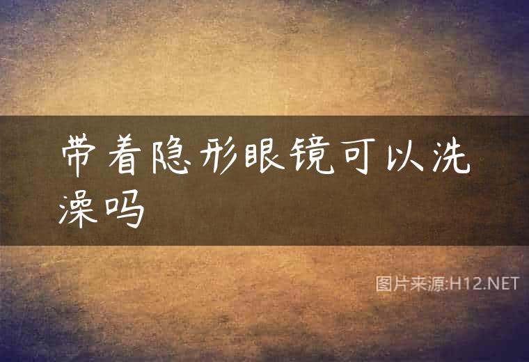 带着隐形眼镜可以洗澡吗