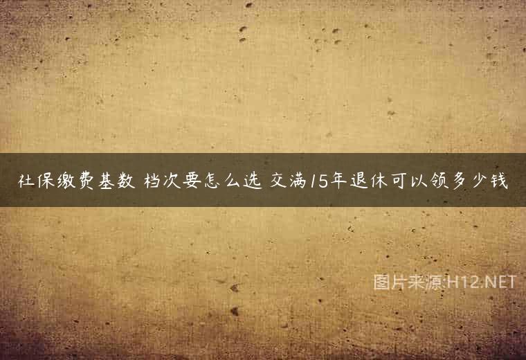 社保缴费基数 档次要怎么选 交满15年退休可以领多少钱