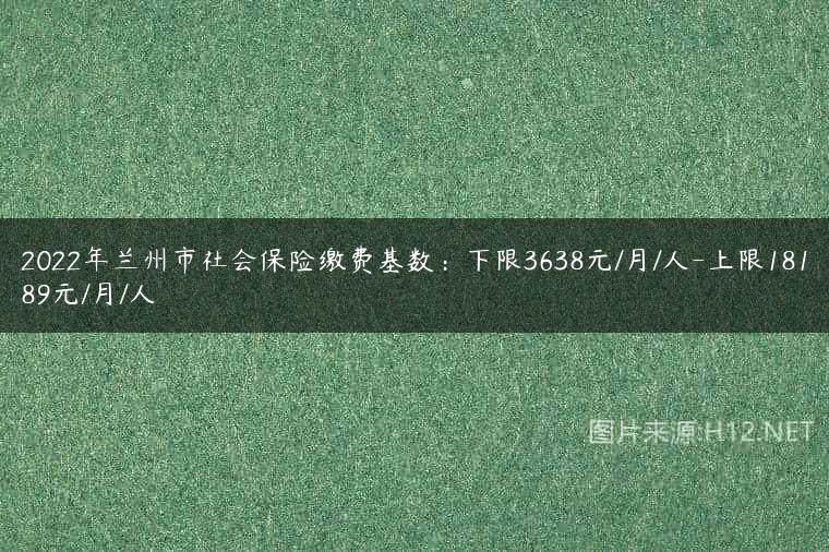 2022年兰州市社会保险缴费基数：下限3638元/月/人-上限18189元/月/人