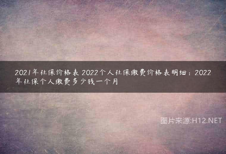2021年社保价格表 2022个人社保缴费价格表明细：2022年社保个人缴费多少钱一个月