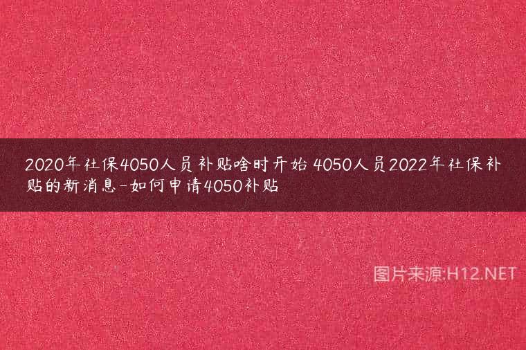 2020年社保4050人员补贴啥时开始 4050人员2022年社保补贴的新消息-如何申请4050补贴