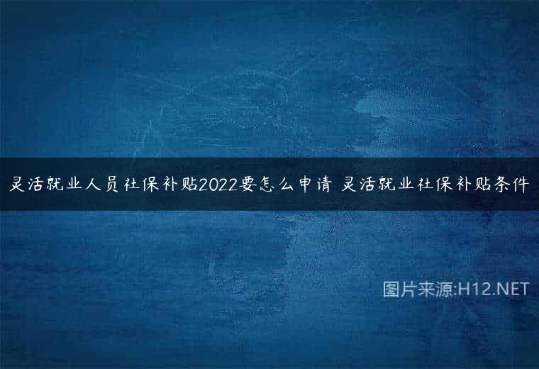灵活就业人员社保补贴2022要怎么申请 灵活就业社保补贴条件