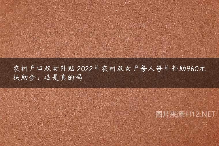 农村户口双女补贴 2022年农村双女户每人每年补助960元扶助金：这是真的吗