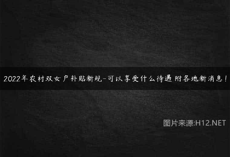 2022年农村双女户补贴新规-可以享受什么待遇 附各地新消息！