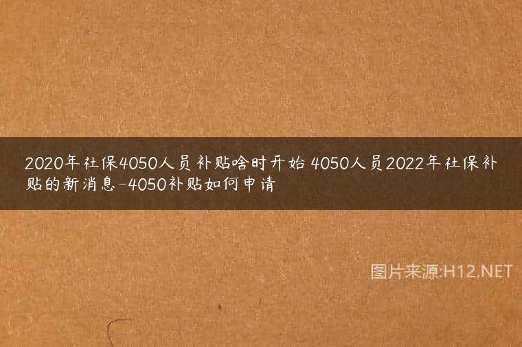 2020年社保4050人员补贴啥时开始 4050人员2022年社保补贴的新消息-4050补贴如何申请