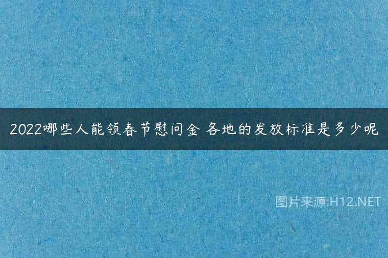 2022哪些人能领春节慰问金 各地的发放标准是多少呢