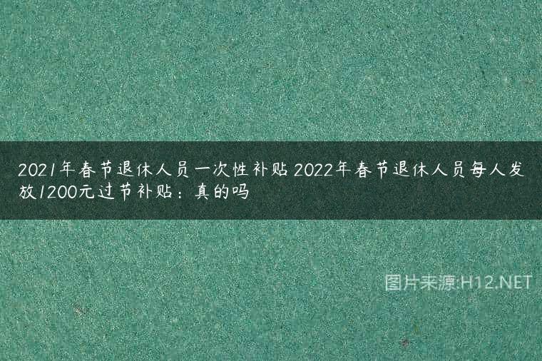 2021年春节退休人员一次性补贴 2022年春节退休人员每人发放1200元过节补贴：真的吗