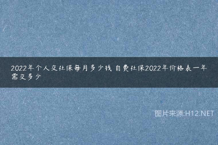 2022年个人交社保每月多少钱 自费社保2022年价格表一年需交多少
