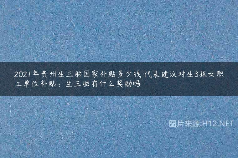 2021年贵州生三胎国家补贴多少钱 代表建议对生3孩女职工单位补贴：生三胎有什么奖励吗