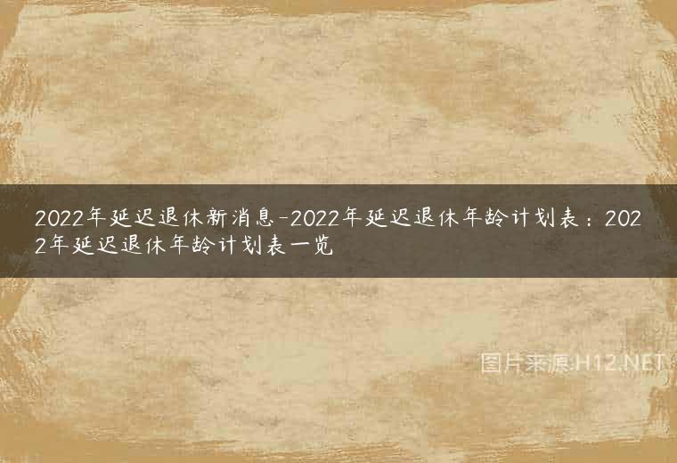 2022年延迟退休新消息-2022年延迟退休年龄计划表：2022年延迟退休年龄计划表一览
