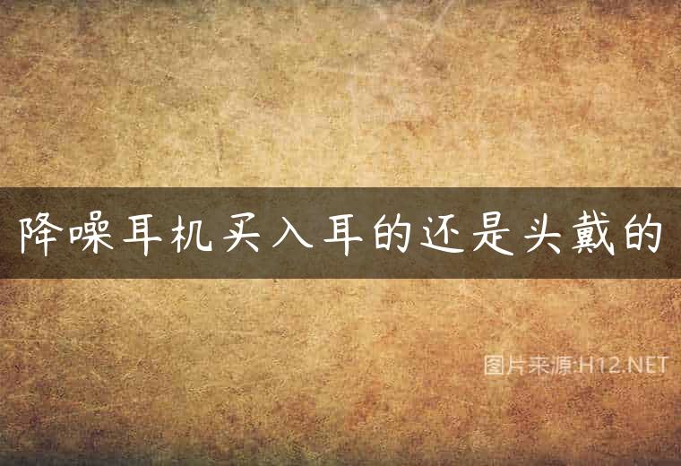降噪耳机买入耳的还是头戴的