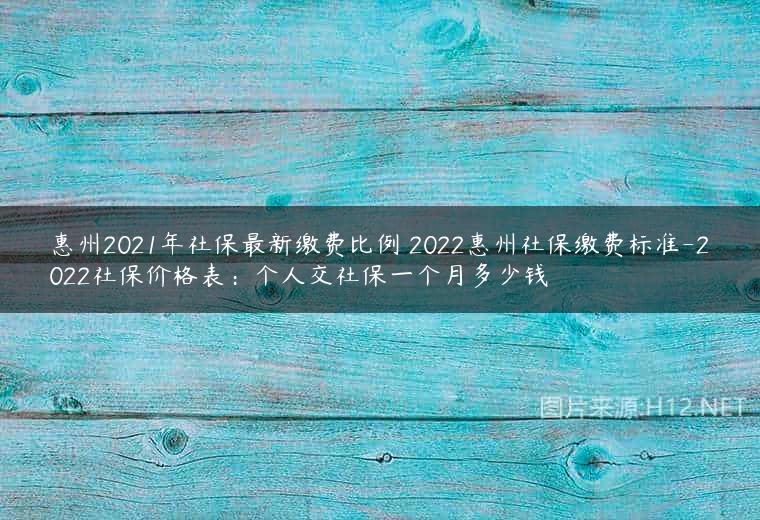 惠州2021年社保最新缴费比例 2022惠州社保缴费标准-2022社保价格表：个人交社保一个月多少钱