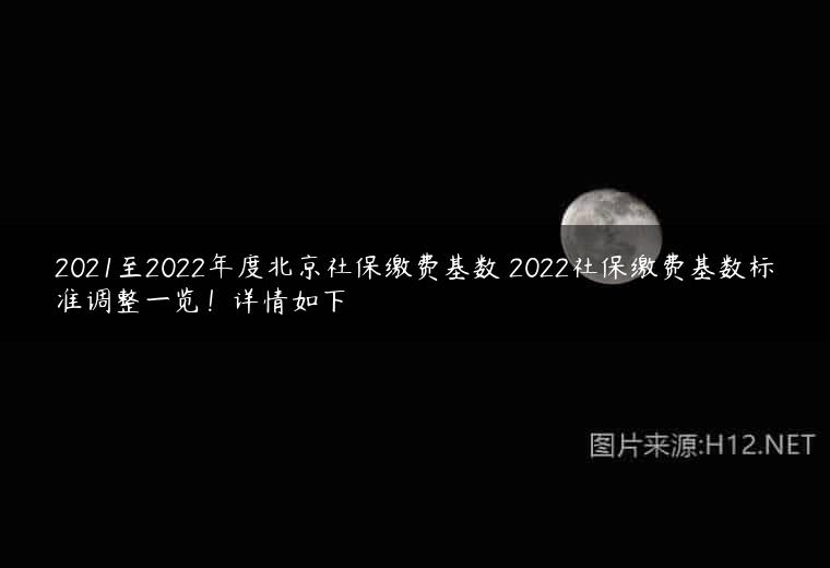 2021至2022年度北京社保缴费基数 2022社保缴费基数标准调整一览！详情如下