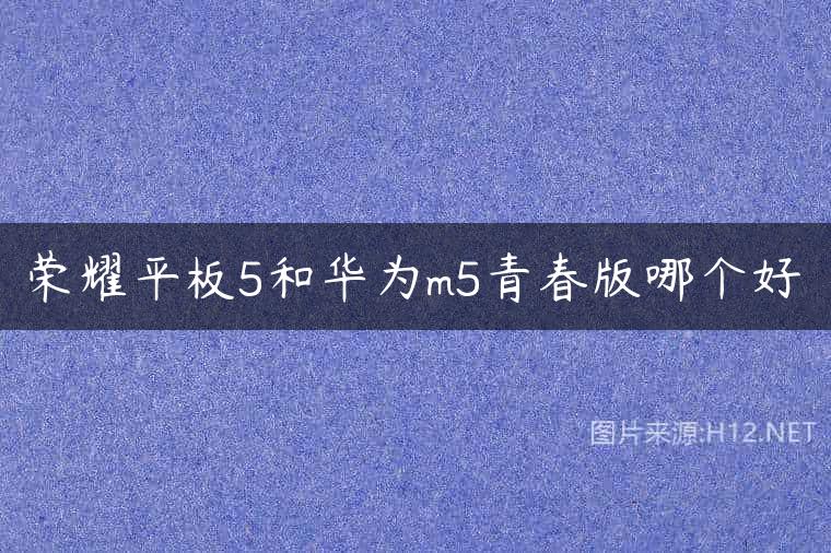 荣耀平板5和华为m5青春版哪个好