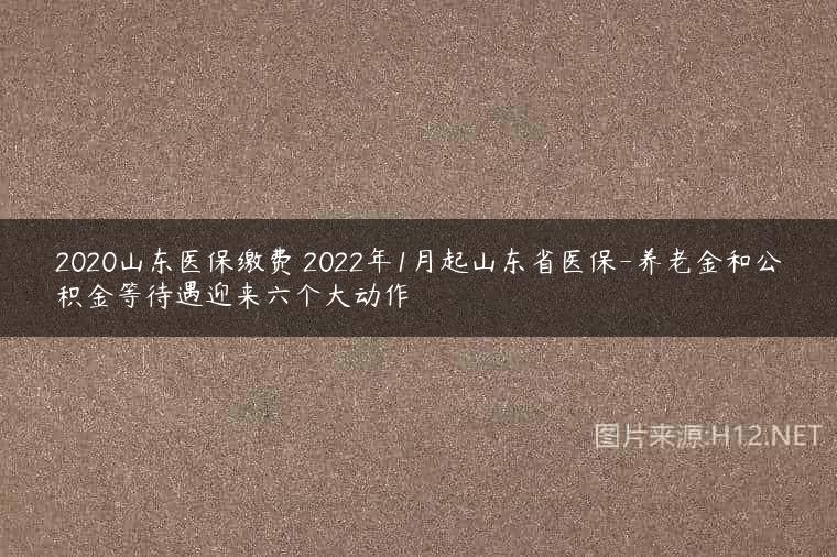2020山东医保缴费 2022年1月起山东省医保-养老金和公积金等待遇迎来六个大动作