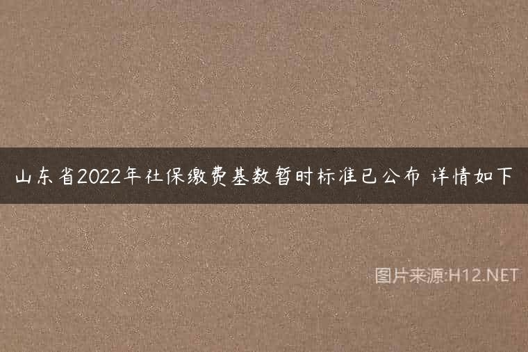 山东省2022年社保缴费基数暂时标准已公布 详情如下