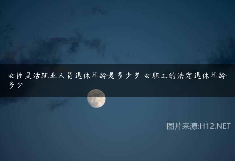 女性灵活就业人员退休年龄是多少岁 女职工的法定退休年龄多少