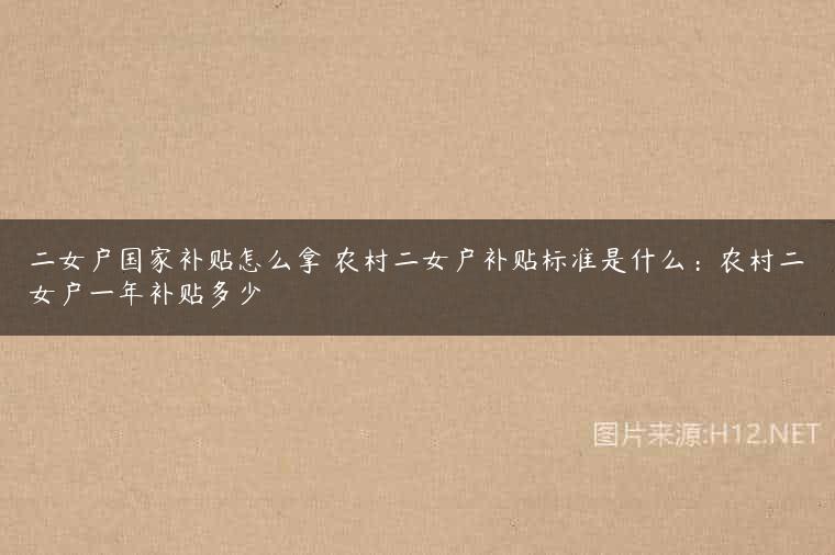 二女户国家补贴怎么拿 农村二女户补贴标准是什么：农村二女户一年补贴多少