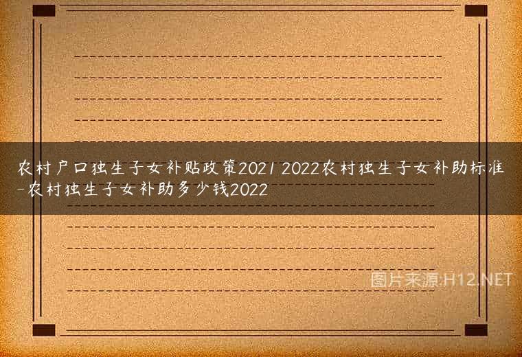 农村户口独生子女补贴政策2021 2022农村独生子女补助标准-农村独生子女补助多少钱2022