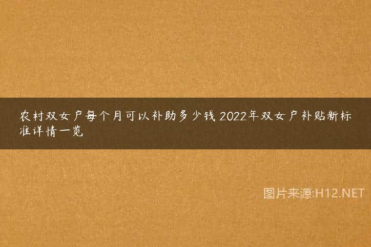 农村双女户每个月可以补助多少钱 2022年双女户补贴新标准详情一览