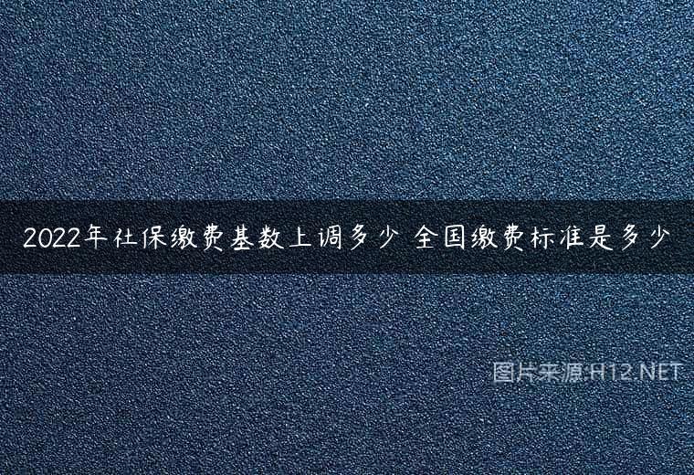 2022年社保缴费基数上调多少 全国缴费标准是多少