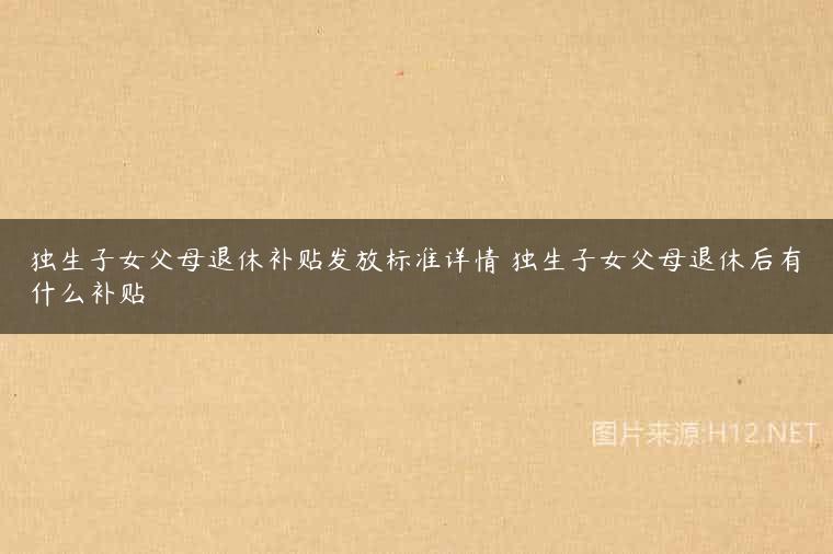 独生子女父母退休补贴发放标准详情 独生子女父母退休后有什么补贴