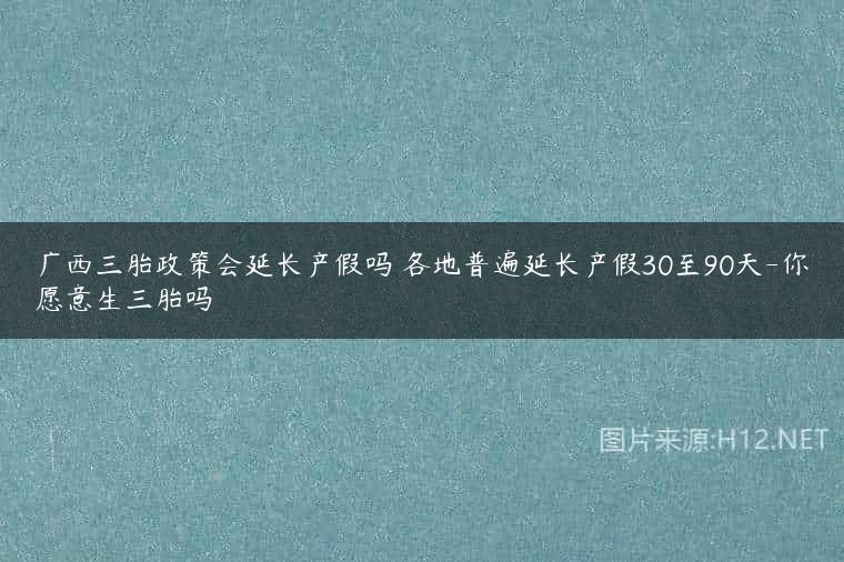 广西三胎政策会延长产假吗 各地普遍延长产假30至90天-你愿意生三胎吗