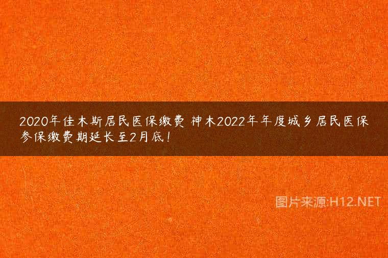 2020年佳木斯居民医保缴费 神木2022年年度城乡居民医保参保缴费期延长至2月底！