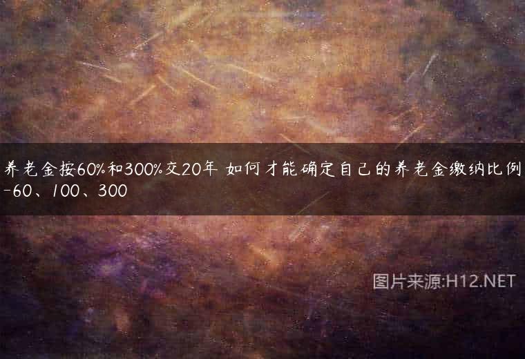 养老金按60%和300%交20年 如何才能确定自己的养老金缴纳比例-60、100、300
