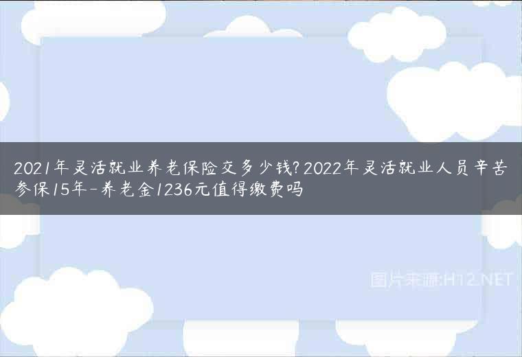 2021年灵活就业养老保险交多少钱? 2022年灵活就业人员辛苦参保15年-养老金1236元值得缴费吗