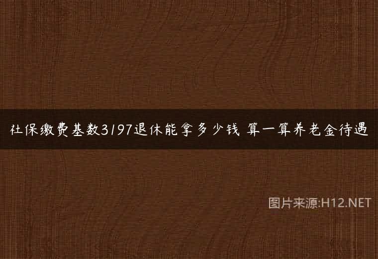 社保缴费基数3197退休能拿多少钱 算一算养老金待遇
