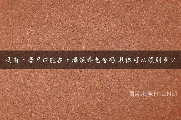 没有上海户口能在上海领养老金吗 具体可以领到多少