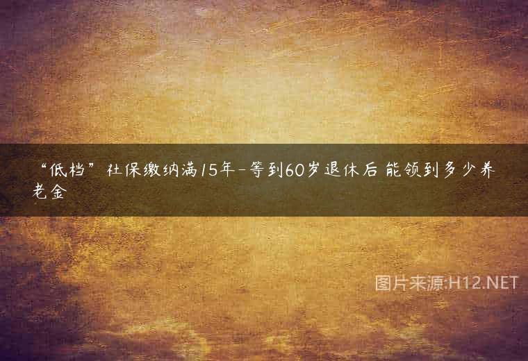 “低档”社保缴纳满15年-等到60岁退休后 能领到多少养老金
