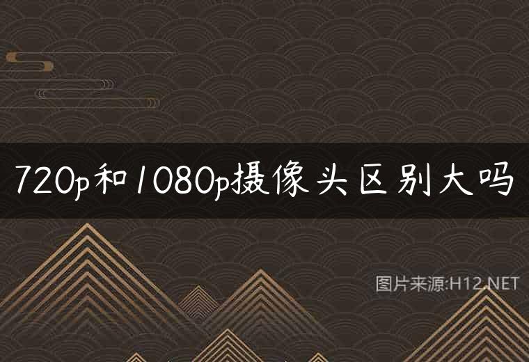 720p和1080p摄像头区别大吗