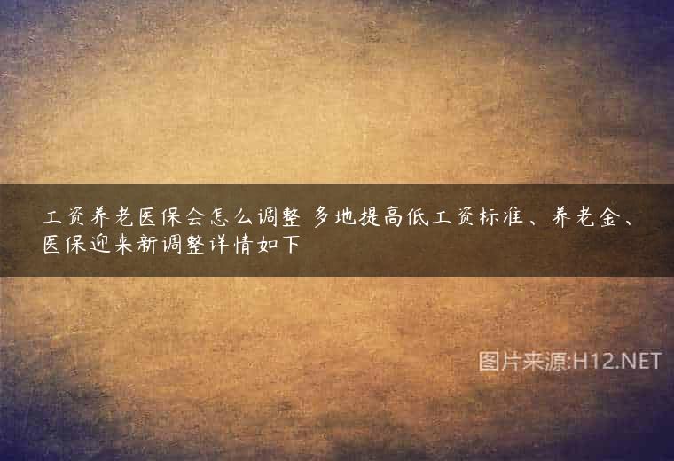 工资养老医保会怎么调整 多地提高低工资标准、养老金、医保迎来新调整详情如下