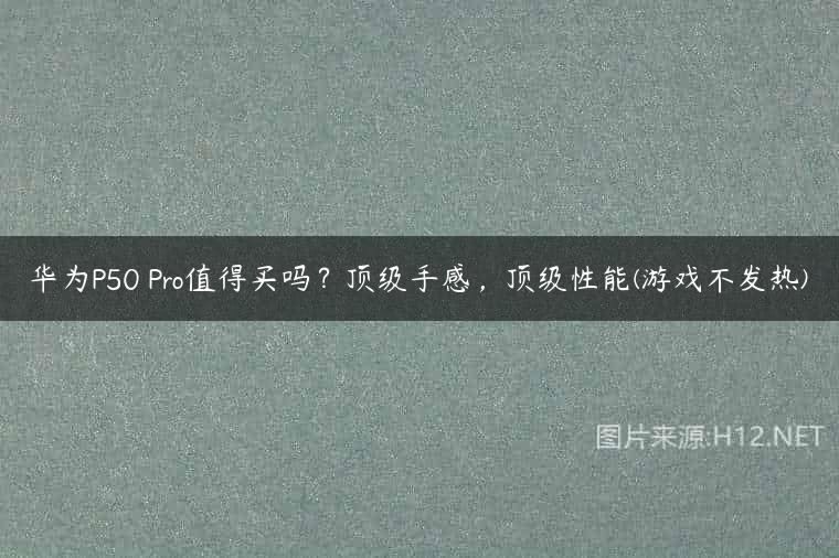 华为P50 Pro值得买吗？顶级手感，顶级性能(游戏不发热)
