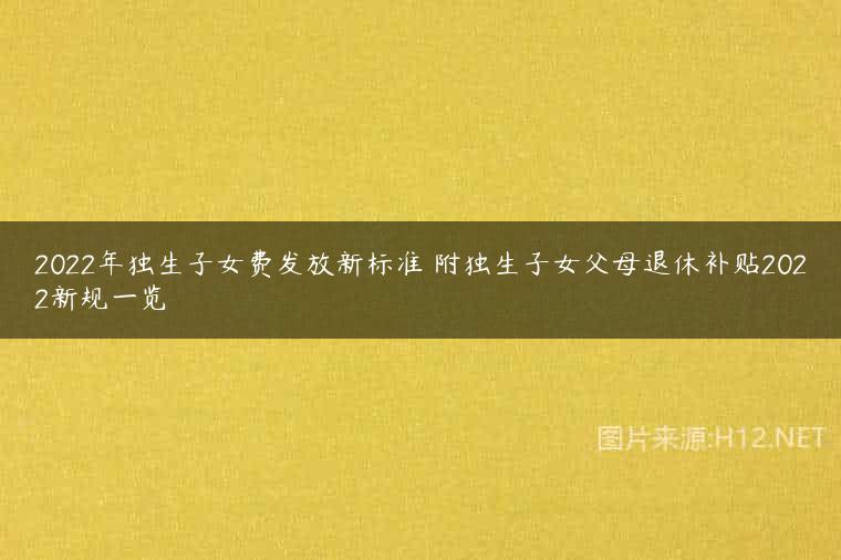 2022年独生子女费发放新标准 附独生子女父母退休补贴2022新规一览